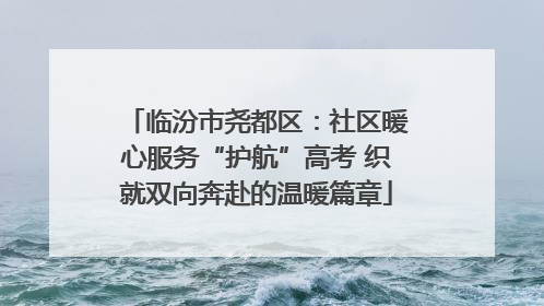 临汾市尧都区：社区暖心服务“护航”高考 织就双向奔赴的温暖篇章