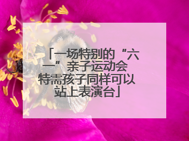 一场特别的“六一”亲子运动会 特需孩子同样可以站上表演台