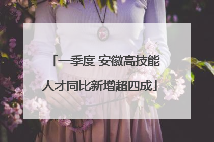一季度 安徽高技能人才同比新增超四成