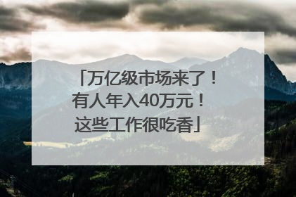 万亿级市场来了！有人年入40万元！这些工作很吃香