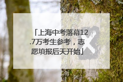 上海中考落幕12.7万考生参考，志愿填报后天开始