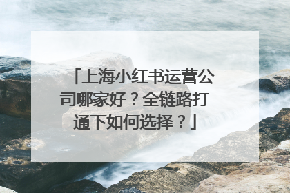 上海小红书运营公司哪家好？全链路打通下如何选择？