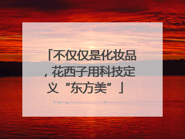 不仅仅是化妆品，花西子用科技定义“东方美”