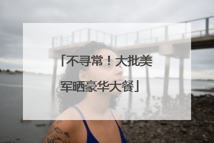 不寻常！大批美军晒豪华大餐
