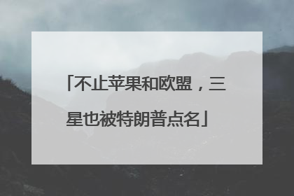 不止苹果和欧盟，三星也被特朗普点名