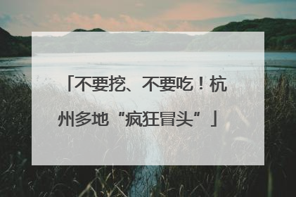 不要挖、不要吃！杭州多地“疯狂冒头”