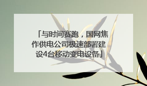 与时间赛跑，国网焦作供电公司极速部署建设4台移动变电设备