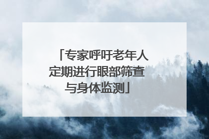 专家呼吁老年人定期进行眼部筛查与身体监测