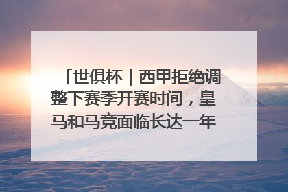 世俱杯｜西甲拒绝调整下赛季开赛时间，皇马和马竞面临长达一年的“魔鬼赛程”