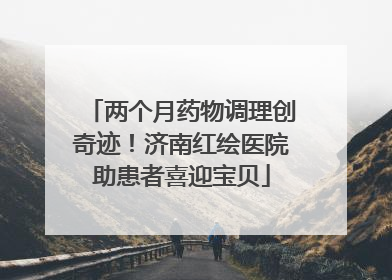 两个月药物调理创奇迹！济南红绘医院助患者喜迎宝贝