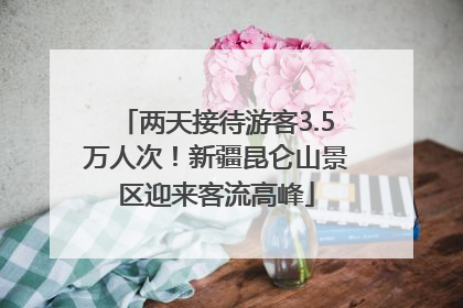 两天接待游客3.5万人次！新疆昆仑山景区迎来客流高峰