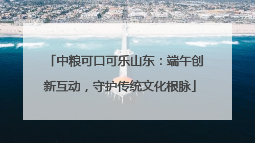中粮可口可乐山东：端午创新互动，守护传统文化根脉