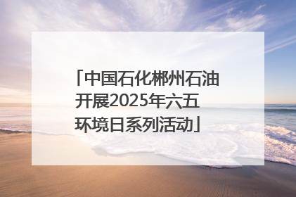 中国石化郴州石油开展2025年六五环境日系列活动