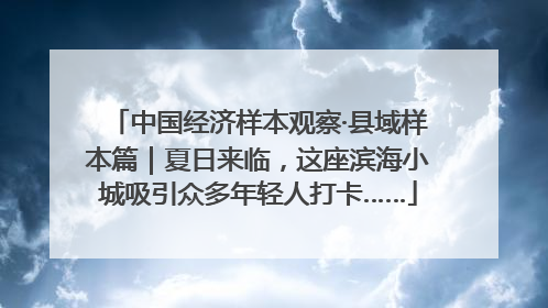 中国经济样本观察·县域样本篇｜夏日来临，这座滨海小城吸引众多年轻人打卡……