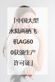 中国大型水陆两栖飞机AG600获颁生产许可证
