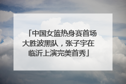 中国女篮热身赛首场大胜波黑队，张子宇在临沂上演完美首秀
