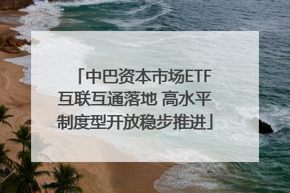 中巴资本市场ETF互联互通落地 高水平制度型开放稳步推进