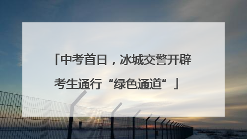 中考首日，冰城交警开辟考生通行“绿色通道”