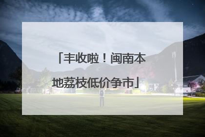 丰收啦！闽南本地荔枝低价争市