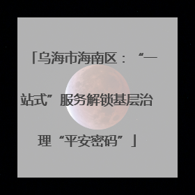 乌海市海南区：“一站式”服务解锁基层治理“平安密码”