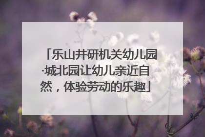 乐山井研机关幼儿园·城北园让幼儿亲近自然，体验劳动的乐趣