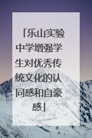 乐山实验中学增强学生对优秀传统文化的认同感和自豪感