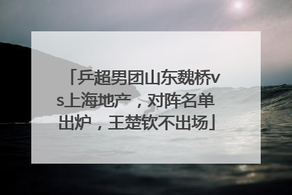 乒超男团山东魏桥vs上海地产，对阵名单出炉，王楚钦不出场