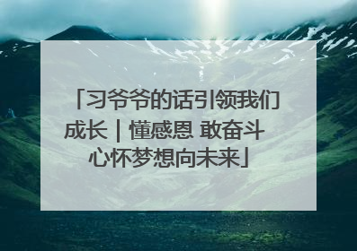 习爷爷的话引领我们成长｜懂感恩 敢奋斗 心怀梦想向未来