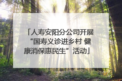 人寿安阳分公司开展“国寿义诊进乡村 健康消保惠民生”活动