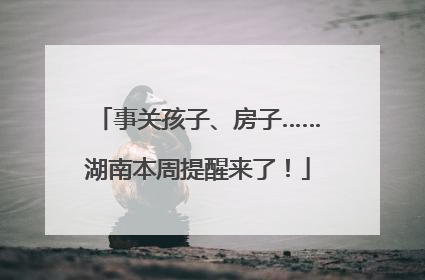 事关孩子、房子……湖南本周提醒来了！