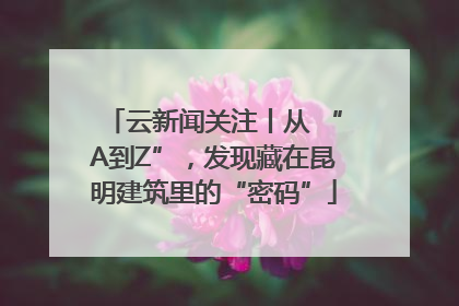 云新闻关注丨从 “A到Z”，发现藏在昆明建筑里的“密码”