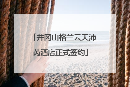 井冈山格兰云天沛芮酒店正式签约