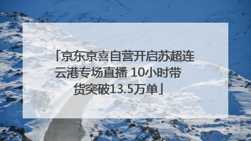 京东京喜自营开启苏超连云港专场直播 10小时带货突破13.5万单