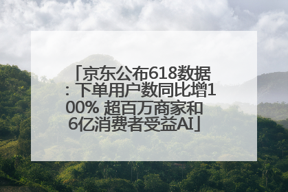 京东公布618数据：下单用户数同比增100% 超百万商家和6亿消费者受益AI