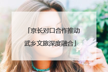 京长对口合作推动武乡文旅深度融合
