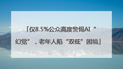 仅8.5%公众高度警惕AI“幻觉”，老年人陷“双低”困境
