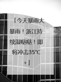 今天暴雨大暴雨！浙江持续湿哒哒！即将冲击35℃+