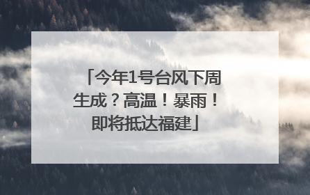 今年1号台风下周生成？高温！暴雨！即将抵达福建