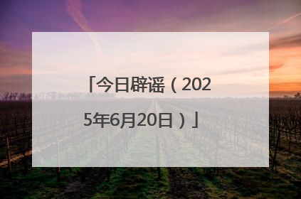 今日辟谣（2025年6月20日）