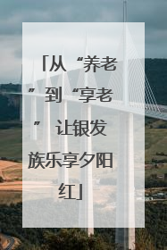 从“养老”到“享老” 让银发族乐享夕阳红