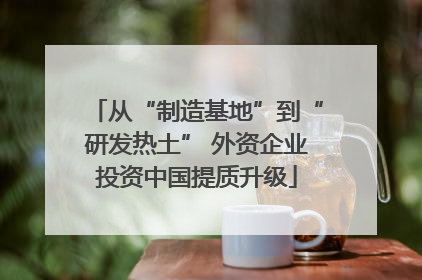从“制造基地”到“研发热土” 外资企业投资中国提质升级