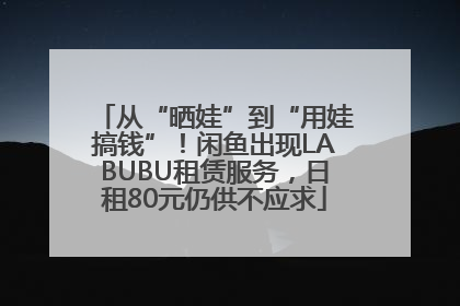 从“晒娃”到“用娃搞钱”！闲鱼出现LABUBU租赁服务，日租80元仍供不应求