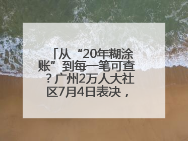 从“20年糊涂账”到每一笔可查？广州2万人大社区7月4日表决，信托制物业如何取“信”？