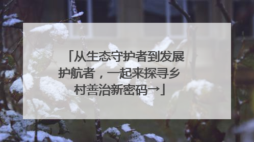 从生态守护者到发展护航者，一起来探寻乡村善治新密码→