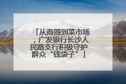 从商圈到菜市场，广发银行长沙人民路支行积极守护群众“钱袋子”