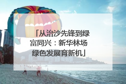 从治沙先锋到绿富同兴：新华林场绿色发展育新机