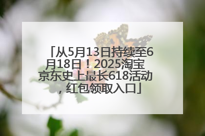 从5月13日持续至6月18日！2025淘宝京东史上最长618活动，红包领取入口