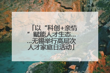 以“科创+亲情”赋能人才生态……无锡举行高层次人才家庭日活动