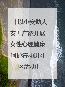 以小安助大安！广饶开展女性心理健康呵护行动进社区活动