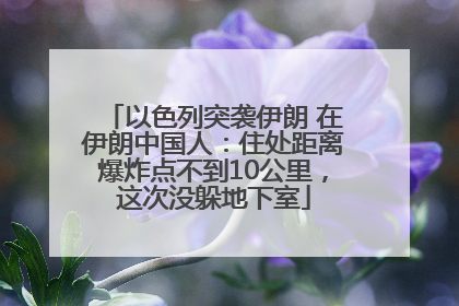 以色列突袭伊朗 在伊朗中国人：住处距离爆炸点不到10公里，这次没躲地下室